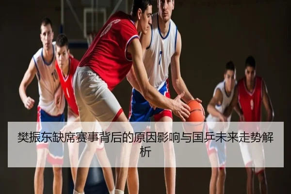 樊振东缺席赛事背后的原因影响与国乒未来走势解析