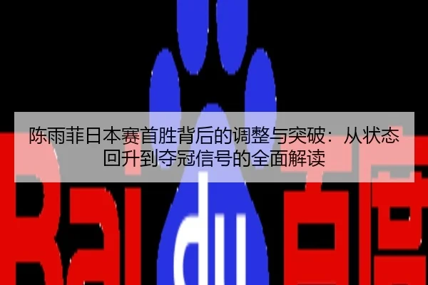 陈雨菲日本赛首胜背后的调整与突破：从状态回升到夺冠信号的全面解读