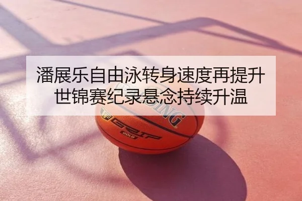 潘展乐自由泳转身速度再提升 世锦赛纪录悬念持续升温