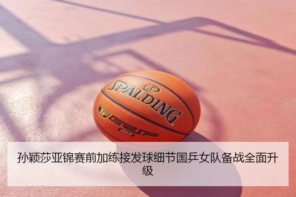 孙颖莎亚锦赛前加练接发球细节国乒女队备战全面升级