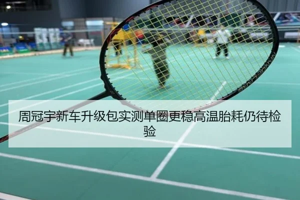 周冠宇新车升级包实测单圈更稳高温胎耗仍待检验