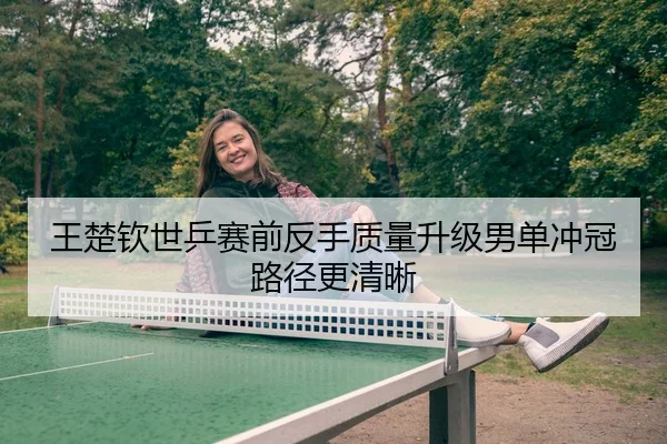 王楚钦世乒赛前反手质量升级男单冲冠路径更清晰