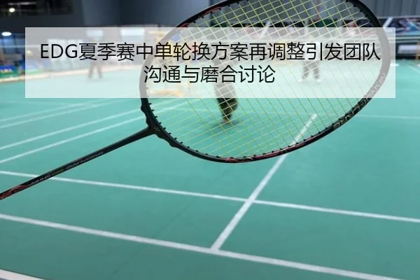 EDG夏季赛中单轮换方案再调整引发团队沟通与磨合讨论