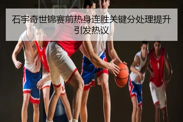 石宇奇世锦赛前热身连胜关键分处理提升引发热议