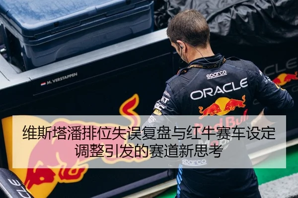 维斯塔潘排位失误复盘与红牛赛车设定调整引发的赛道新思考