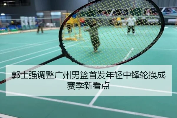 郭士强调整广州男篮首发年轻中锋轮换成赛季新看点