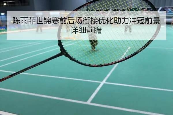 陈雨菲世锦赛前后场衔接优化助力冲冠前景详细前瞻